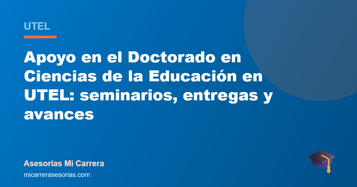 Apoyo en el Doctorado en Ciencias de la Educación en UTEL: seminarios, entregas y avances