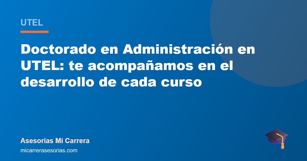 Doctorado en Administración en UTEL: te acompañamos en el desarrollo de cada curso