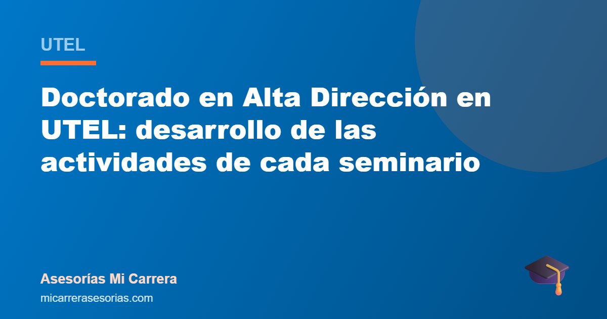 Doctorado en Alta Dirección en UTEL: desarrollo de las actividades de cada seminario