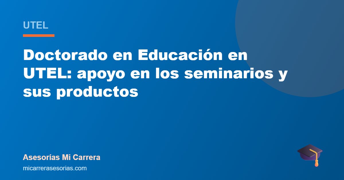 Doctorado en Educación en UTEL: apoyo en los seminarios y sus productos