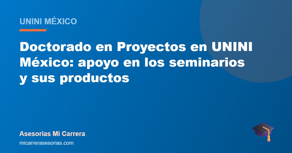 Doctorado en Proyectos en UNINI México: apoyo en los seminarios y sus productos