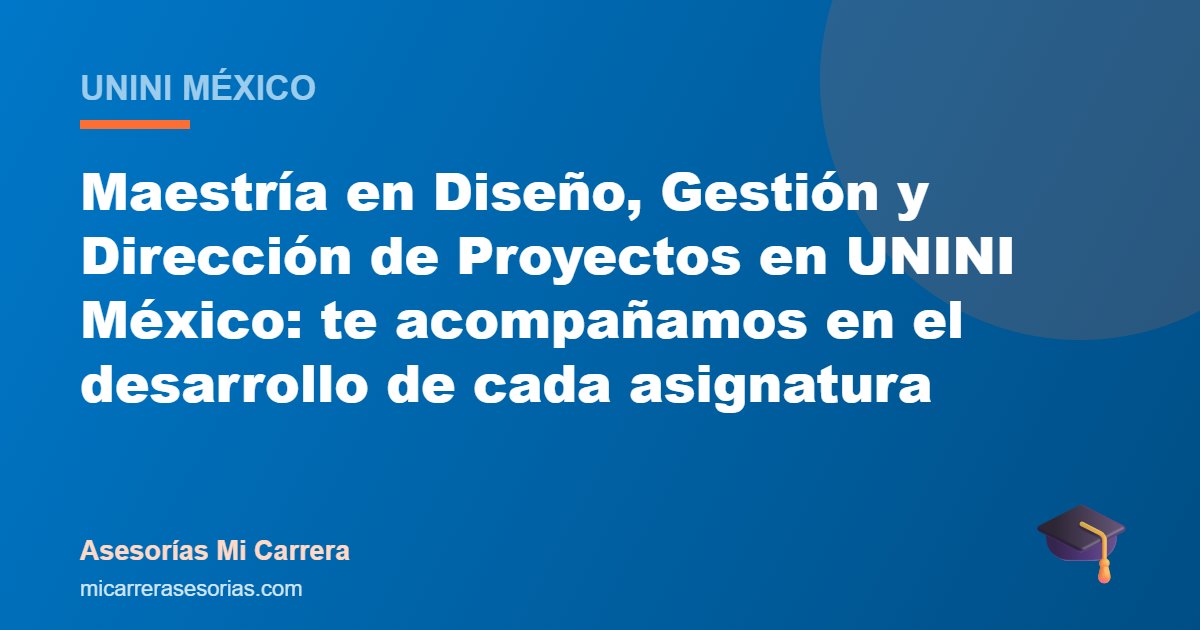 Maestría en Diseño, Gestión y Dirección de Proyectos en UNINI México: te acompañamos en el desarrollo de cada asignatura